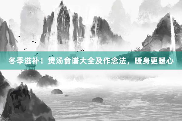 冬季滋补！煲汤食谱大全及作念法，暖身更暖心