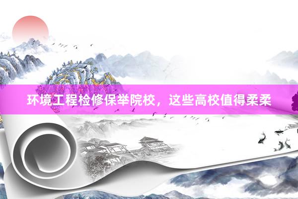 环境工程检修保举院校，这些高校值得柔柔