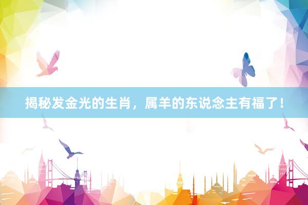 揭秘发金光的生肖，属羊的东说念主有福了！