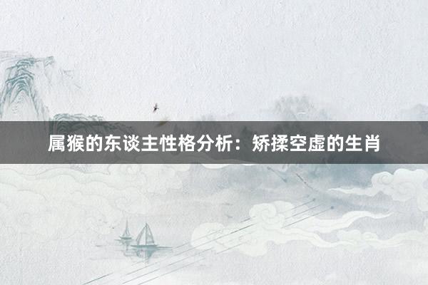 属猴的东谈主性格分析：矫揉空虚的生肖